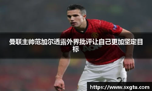 曼联主帅范加尔透露外界批评让自己更加坚定目标