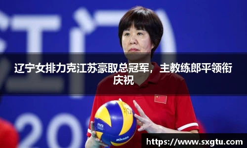 辽宁女排力克江苏豪取总冠军，主教练郎平领衔庆祝