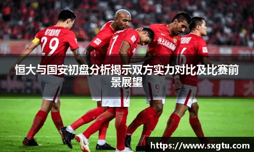 恒大与国安初盘分析揭示双方实力对比及比赛前景展望