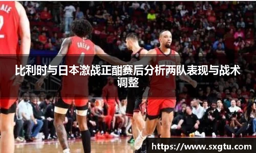 比利时与日本激战正酣赛后分析两队表现与战术调整