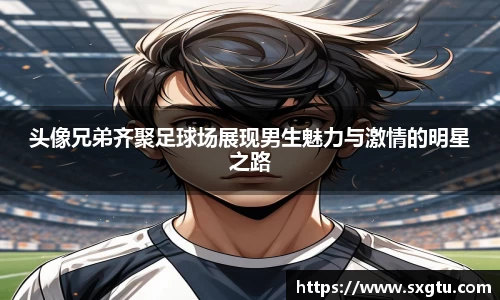 头像兄弟齐聚足球场展现男生魅力与激情的明星之路