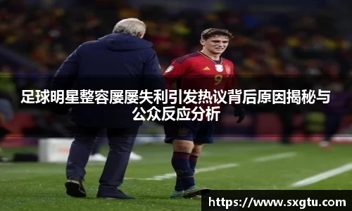 足球明星整容屡屡失利引发热议背后原因揭秘与公众反应分析